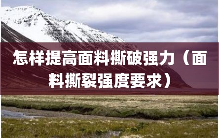 怎样提高面料撕破强力（面料撕裂强度要求）