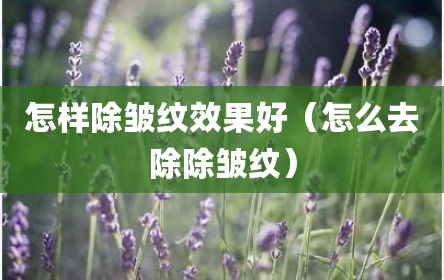 怎样除皱纹效果好（怎么去除除皱纹）