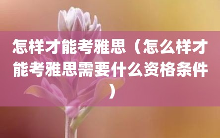 怎样才能考雅思（怎么样才能考雅思需要什么资格条件）