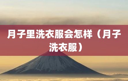 月子里洗衣服会怎样（月子 洗衣服）