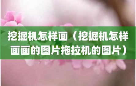 挖掘机怎样画（挖掘机怎样画画的图片拖拉机的图片）