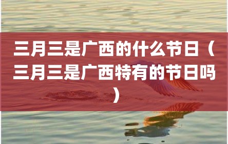 三月三是广西的什么节日（三月三是广西特有的节日吗）