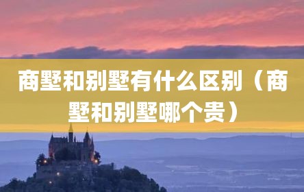商墅和别墅有什么区别（商墅和别墅哪个贵）