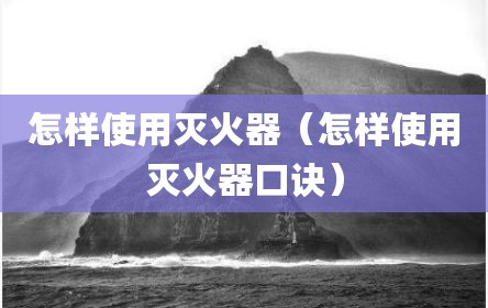 怎样使用灭火器（怎样使用灭火器口诀）