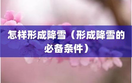 怎样形成降雪（形成降雪的必备条件）