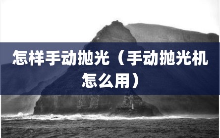 怎样手动抛光（手动抛光机怎么用）
