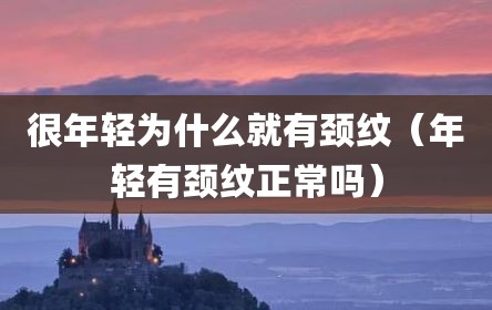 很年轻为什么就有颈纹（年轻有颈纹正常吗）