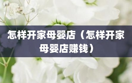 怎样开家母婴店（怎样开家母婴店赚钱）