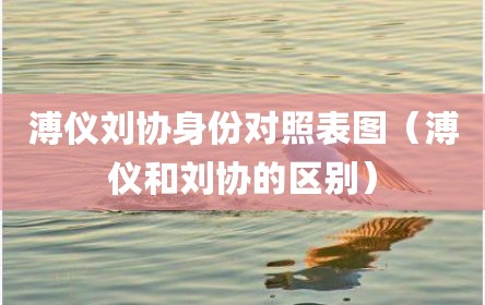 溥仪刘协身份对照表图（溥仪和刘协的区别）