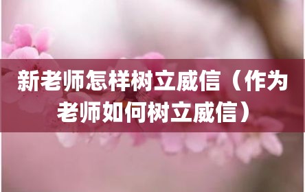 新老师怎样树立威信（作为老师如何树立威信）