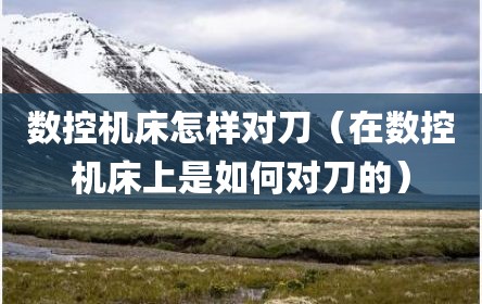 数控机床怎样对刀（在数控机床上是如何对刀的）