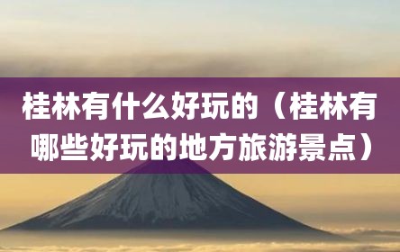 桂林有什么好玩的（桂林有哪些好玩的地方旅游景点）
