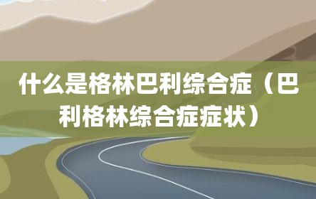 什么是格林巴利综合症（巴利格林综合症症状）