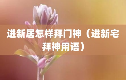 进新居怎样拜门神（进新宅拜神用语）