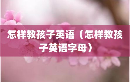怎样教孩子英语（怎样教孩子英语字母）
