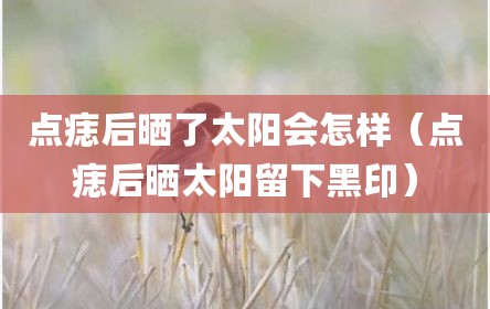 点痣后晒了太阳会怎样（点痣后晒太阳留下黑印）