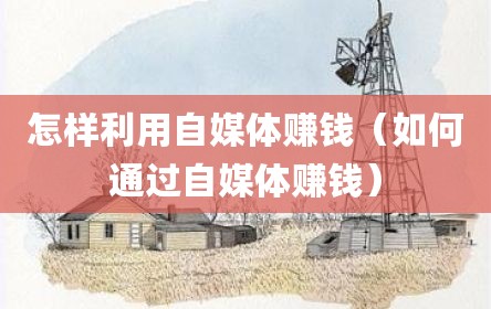 怎样利用自媒体赚钱（如何通过自媒体赚钱）