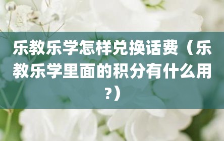 乐教乐学怎样兑换话费（乐教乐学里面的积分有什么用?）