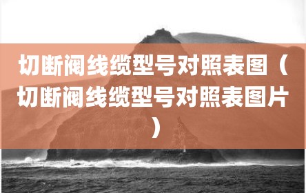 切断阀线缆型号对照表图（切断阀线缆型号对照表图片）
