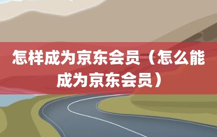 怎样成为京东会员（怎么能成为京东会员）