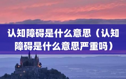 认知障碍是什么意思（认知障碍是什么意思严重吗）