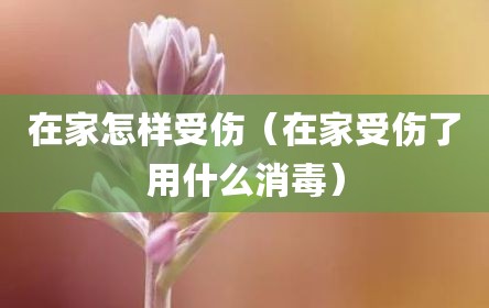 在家怎样受伤（在家受伤了用什么消毒）