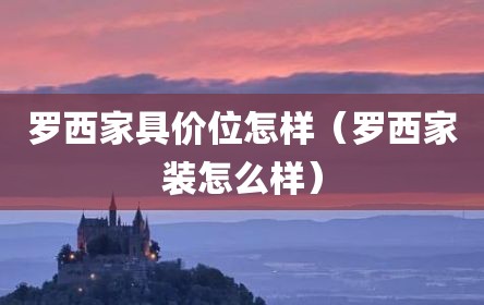 罗西家具价位怎样（罗西家装怎么样）