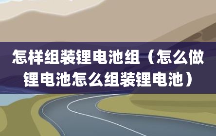 怎样组装锂电池组（怎么做锂电池怎么组装锂电池）