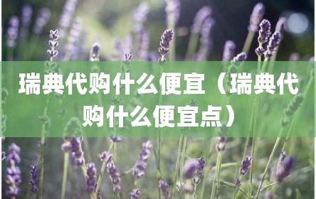 瑞典代购什么便宜（瑞典代购什么便宜点）
