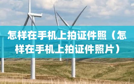 怎样在手机上拍证件照（怎样在手机上拍证件照片）