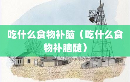 吃什么食物补脑（吃什么食物补脑髓）