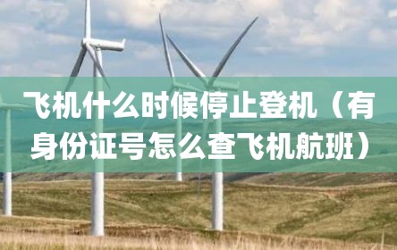飞机什么时候停止登机（有身份证号怎么查飞机航班）