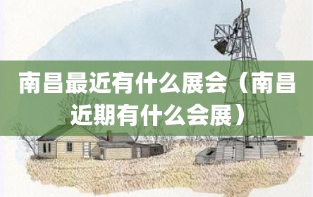 南昌最近有什么展会（南昌近期有什么会展）