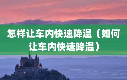 怎样让车内快速降温（如何让车内快速降温）