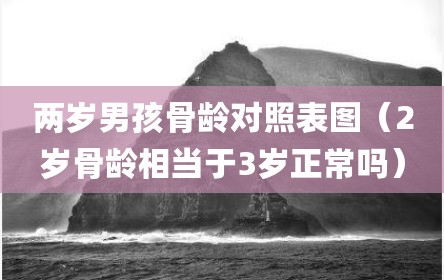 两岁男孩骨龄对照表图（2岁骨龄相当于3岁正常吗）