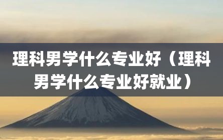 理科男学什么专业好（理科男学什么专业好就业）