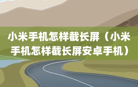 小米手机怎样截长屏（小米手机怎样截长屏安卓手机）