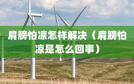 肩膀怕凉怎样解决（肩膀怕凉是怎么回事）