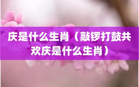庆是什么生肖（敲锣打鼓共欢庆是什么生肖）