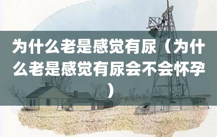 为什么老是感觉有尿（为什么老是感觉有尿会不会怀孕）