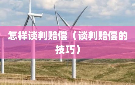 怎样谈判赔偿（谈判赔偿的技巧）