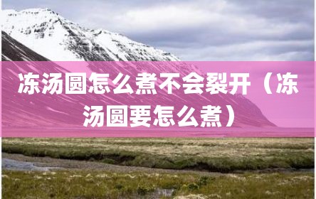 冻汤圆怎么煮不会裂开（冻汤圆要怎么煮）