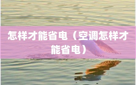 怎样才能省电（空调怎样才能省电）