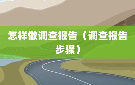 怎样做调查报告（调查报告步骤）