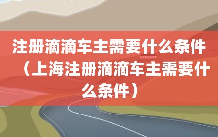 注册滴滴车主需要什么条件（上海注册滴滴车主需要什么条件）