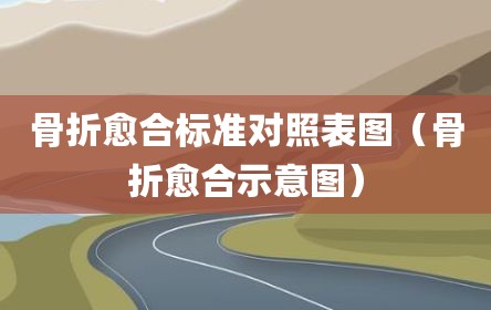 骨折愈合标准对照表图（骨折愈合示意图）