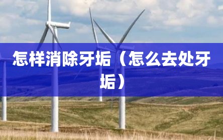 怎样消除牙垢（怎么去处牙垢）