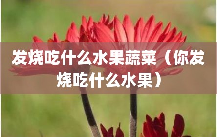 发烧吃什么水果蔬菜（你发烧吃什么水果）
