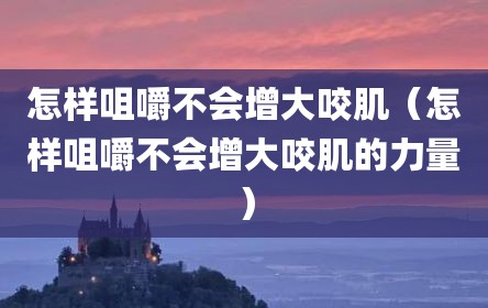 怎样咀嚼不会增大咬肌（怎样咀嚼不会增大咬肌的力量）