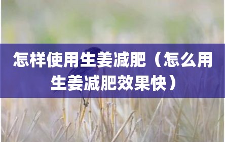 怎样使用生姜减肥（怎么用生姜减肥效果快）